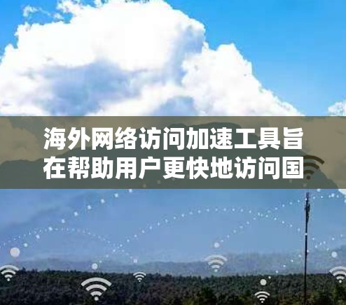 海外网络访问加速工具旨在帮助用户更快地访问国外网站，通常需要缓存扩展、缓存引擎和网络连接增强功能。以下是详细的指南