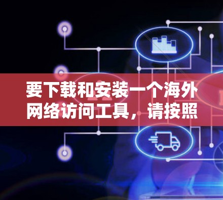 要下载和安装一个海外网络访问工具,请按照以下步骤操作 要下载和安装一个海外网络访问工具,请按照以下步骤操作