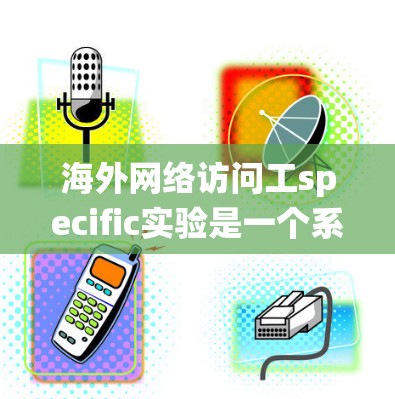海外网络访问工specific实验是一个系统性的工程，旨在通过网络访问不同国家或地区的网络基础设施，了解其配置和使用情况。以下是对该项目目标和内容的详细说明
