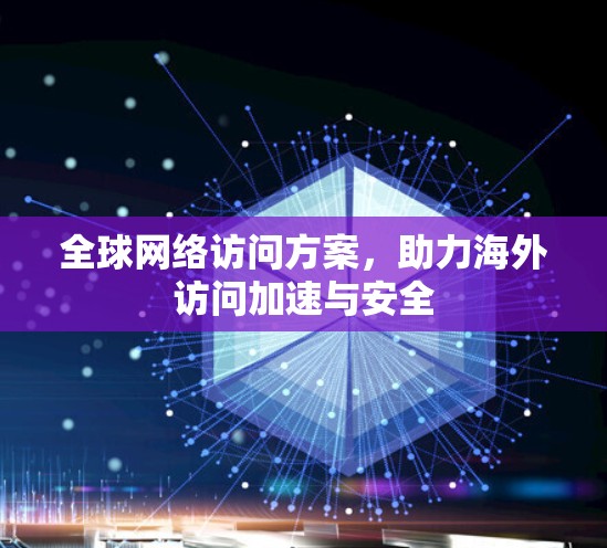 全球网络访问方案，助力海外访问加速与安全