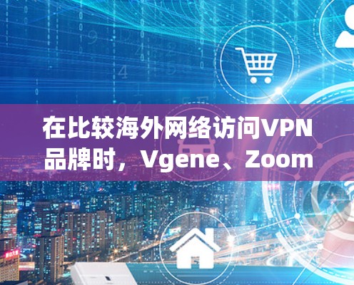 在比较海外网络访问VPN品牌时，Vgene、Zoom、Uplink、Fiberlink、Snyk、Kapwing和Vnet各有特点，适合不同用户群体。以下是每个品牌的详细分析