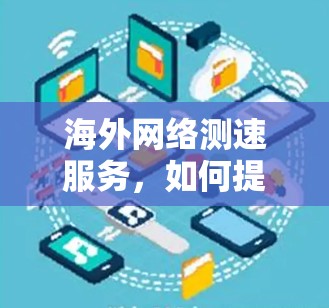 海外网络测速服务,如何提升数据传输效率? 海外网络测速服务,如何提升数据传输效率?