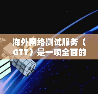 海外网络测试服务（GTT）是一项全面的网络测试体系，旨在确保网络的可用性和安全性。以下是对GTT的详细总结