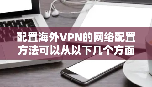 配置海外VPN的网络配置方法可以从以下几个方面进行，以下是一些常见的配置步骤和方法