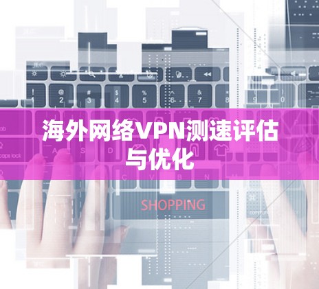 海外网络VPN测速评估与优化 海外网络VPN测速评估与优化
