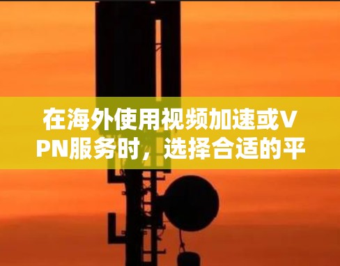 在海外使用视频加速或VPN服务时，选择合适的平台和工具至关重要。以下是一些可靠和推荐的平台和工具，帮助您高效地下载和观看视频