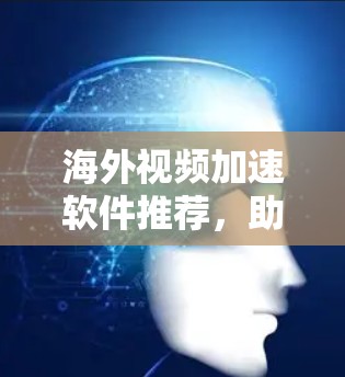 海外视频加速软件推荐，助力视频流量增长
