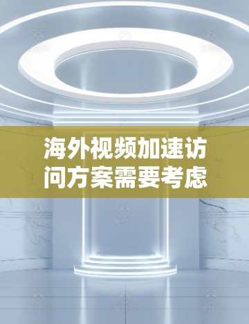 海外视频加速访问方案需要考虑多个因素，以确保视频内容能够快速、流畅地被上传到海外平台，并且用户能够方便地访问和观看。以下是一些关键点和解决方案