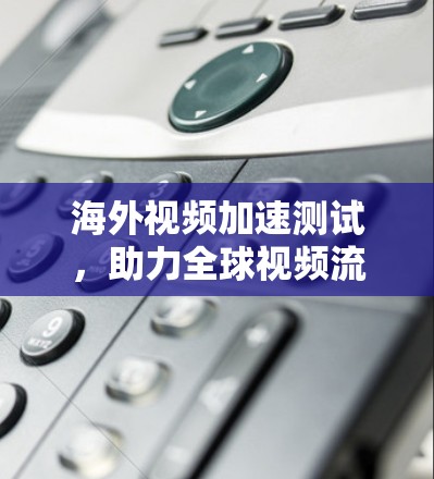 海外视频加速测试，助力全球视频流体验