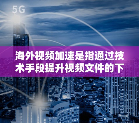 海外视频加速是指通过技术手段提升视频文件的下载速度或播放速度，使其在海外平台上传播或观看更加流畅或快速。以下是一些常见的方法和工具，供您参考
