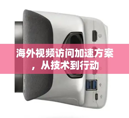海外视频访问加速方案，从技术到行动