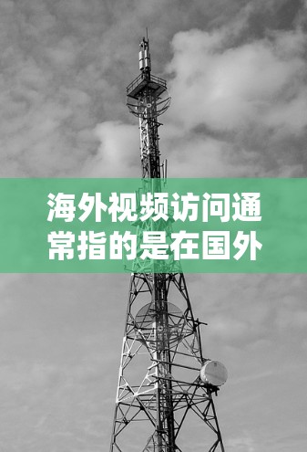 海外视频访问通常指的是在国外进行的视频会议、视频通话或其他视觉互动活动。以下是一些关于如何进行海外视频访问的建议