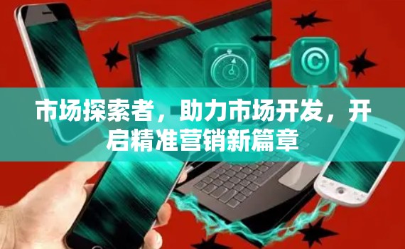 市场探索者，助力市场开发，开启精准营销新篇章