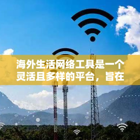 海外生活网络工具是一个灵活且多样的平台,旨在帮助用户规划海外旅行、寻找合适的生活地点、联系国际朋友等。以下是一些常见的海外生活网络工具及其主要功能 海外生活网络工具是一个灵活且多样的平台,旨在帮助用户规划海外旅行、寻找合适的生活地点、联系国际朋友等。以下是一些常见的海外生活网络工具及其主要功能