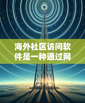海外社区访问软件是一种通过网络访问不同国家互联网资源的工具，旨在帮助用户获取关于其他国家的文化、文化和学术研究的信息。以下是一些常用的海外社区访问软件及其特点