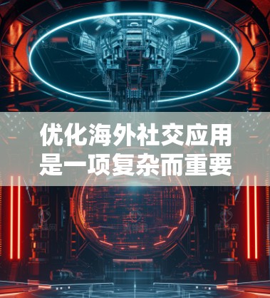 优化海外社交应用是一项复杂而重要的任务，涉及多个方面以确保用户体验良好、数据管理高效、支付安全可靠。以下是对各个优化点的详细分析和建议