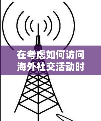 在考虑如何访问海外社交活动时，以下是一些详细的步骤和建议