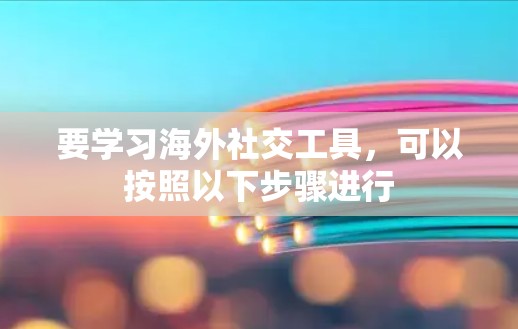 要学习海外社交工具,可以按照以下步骤进行 要学习海外社交工具,可以按照以下步骤进行