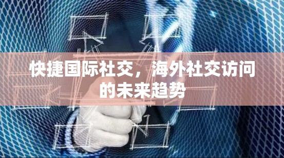 快捷国际社交,海外社交访问的未来趋势 快捷国际社交,海外社交访问的未来趋势