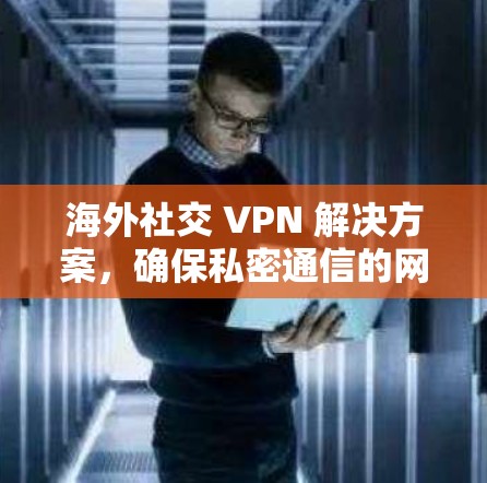 海外社交 VPN 解决方案,确保私密通信的网络选择 海外社交 VPN 解决方案,确保私密通信的网络选择