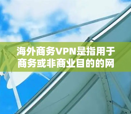 海外商务VPN是指用于商务或非商业目的的网络VPN服务。这些服务通常用于访问国际互联网、远程办公、远程会议、电子商务等场景。以下是一些常见的海外商务VPN类型及其特点 海外商务VPN是指用于商务或非商业目的的网络VPN服务。这些服务通常用于访问国际互联网、远程办公、远程会议、电子商务等场景。以下是一些常见的海外商务VPN类型及其特点