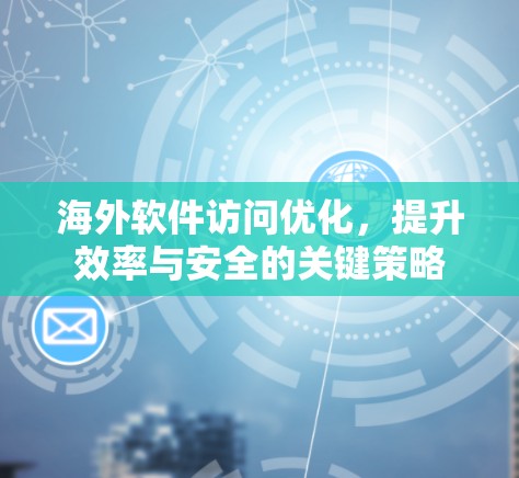 海外软件访问优化,提升效率与安全的关键策略 海外软件访问优化,提升效率与安全的关键策略