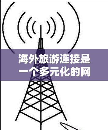 海外旅游连接是一个多元化的网络，涵盖了互联网、社交媒体、国际旅游平台、论坛和活动等。以下是一些具体的步骤和策略，帮助你更好地利用海外旅游的连接