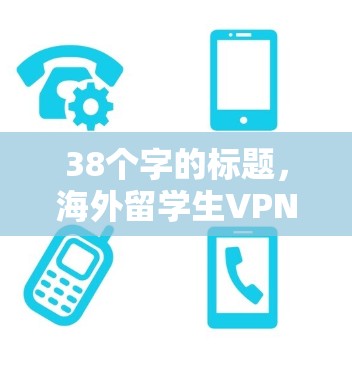 38个字的标题,海外留学生VPN工具选择 38个字的标题,海外留学生VPN工具选择