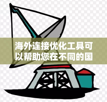 海外连接优化工具可以帮助您在不同的国家和地区之间快速找到对应的资源或信息。以下是一些常见的海外连接优化工具,您可以根据您的需求选择合适的工具 海外连接优化工具可以帮助您在不同的国家和地区之间快速找到对应的资源或信息。以下是一些常见的海外连接优化工具,您可以根据您的需求选择合适的工具
