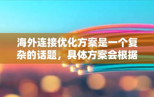 海外连接优化方案是一个复杂的话题，具体方案会根据业务环境、用户需求和网络条件有所不同。以下是一些普遍适用的海外连接优化策略，供您参考
