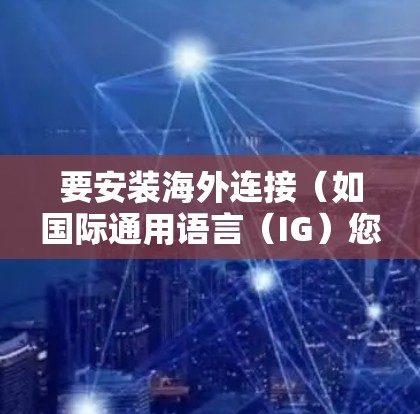 要安装海外连接（如国际通用语言（IG）您可以按照以下步骤进行