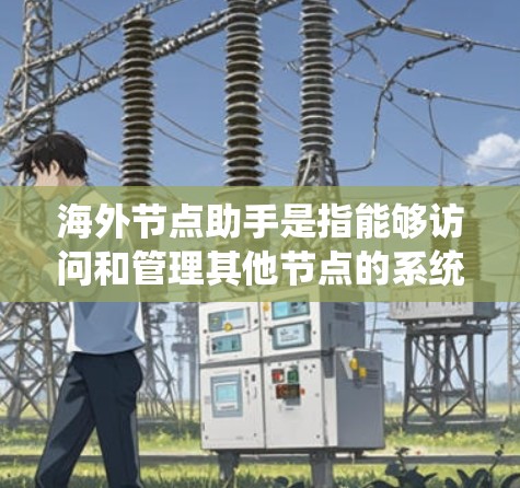 海外节点助手是指能够访问和管理其他节点的系统，位于其他国家或地区的网络中。这些节点通常定义为节点，包括云服务器、数据库、数据库和计算机网络。海外节点助手支持以下功能