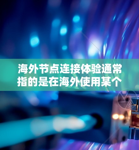 海外节点连接体验通常指的是在海外使用某个技术或设备时，连接网络或连接节点时遇到的体验问题。以下是一些可能涉及的方面和解决方案