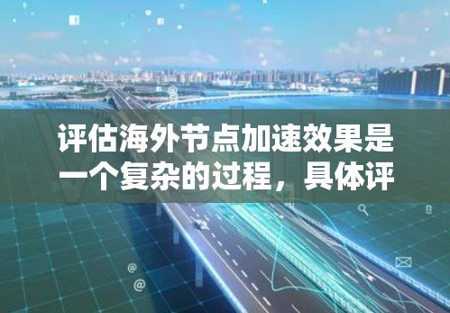 评估海外节点加速效果是一个复杂的过程，具体评估方法和结果会因项目背景、技术架构、应用场景等因素而异。以下是一些可能的评估标准和方法，供你参考