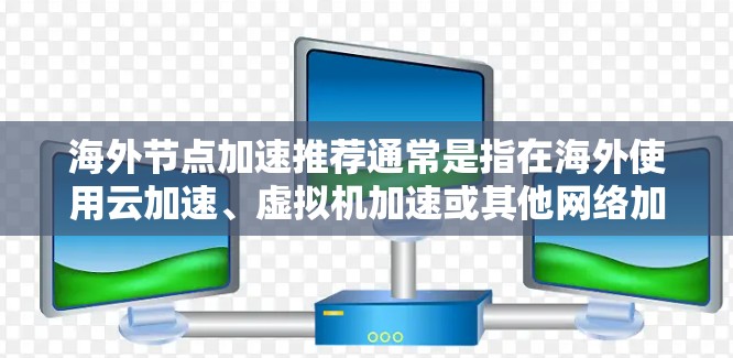 海外节点加速推荐通常是指在海外使用云加速、虚拟机加速或其他网络加速技术来加速国内网络访问。以下是一些常见的海外节点加速推荐平台和工具,帮助您选择最适合的选项 海外节点加速推荐通常是指在海外使用云加速、虚拟机加速或其他网络加速技术来加速国内网络访问。以下是一些常见的海外节点加速推荐平台和工具,帮助您选择最适合的选项