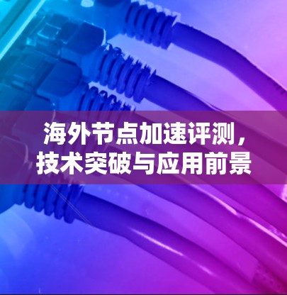 海外节点加速评测,技术突破与应用前景 海外节点加速评测,技术突破与应用前景