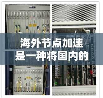 海外节点加速是一种将国内的加速服务迁移到海外的解决方案，旨在帮助海外工作的人利用国内的加速功能。以下是一些关键点，帮助你更好地了解和使用海外节点加速