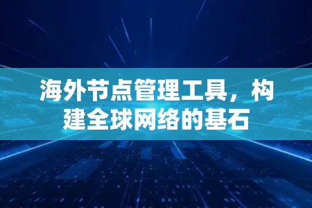海外节点管理工具,构建全球网络的基石 海外节点管理工具,构建全球网络的基石