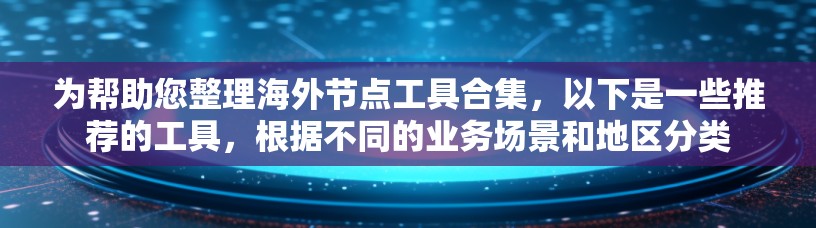 为帮助您整理海外节点工具合集，以下是一些推荐的工具，根据不同的业务场景和地区分类