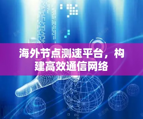 海外节点测速平台,构建高效通信网络 海外节点测速平台,构建高效通信网络