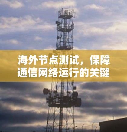 海外节点测试，保障通信网络运行的关键步骤