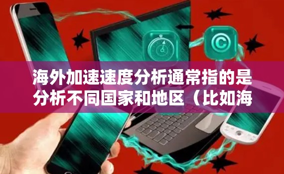 海外加速速度分析通常指的是分析不同国家和地区(比如海外地区的车辆或交通工具)的加速性能。以下是一些可能的方面和方法 海外加速速度分析通常指的是分析不同国家和地区(比如海外地区的车辆或交通工具)的加速性能。以下是一些可能的方面和方法