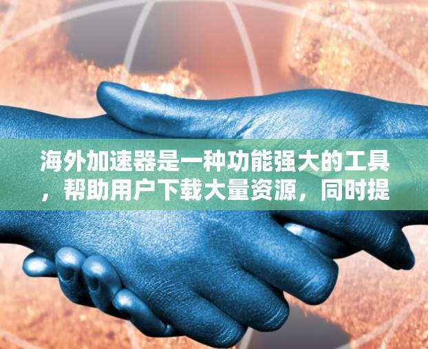海外加速器是一种功能强大的工具，帮助用户下载大量资源，同时提供免费的在线访问、网络连接和文件分享等功能。以下是对海外加速器的详细总结和使用指南