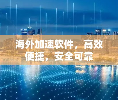 海外加速软件,高效便捷,安全可靠 海外加速软件,高效便捷,安全可靠