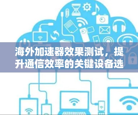 海外加速器效果测试,提升通信效率的关键设备选择 海外加速器效果测试,提升通信效率的关键设备选择