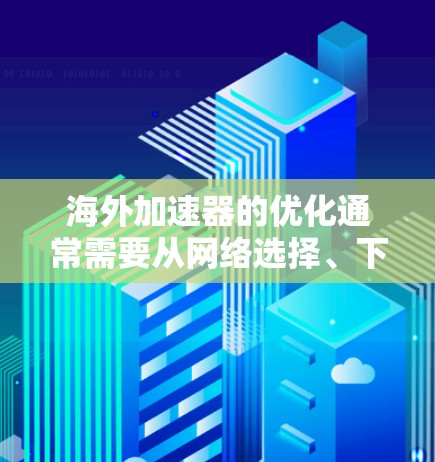 海外加速器的优化通常需要从网络选择、下载策略、连接方式以及加速器配置等方面入手。以下是一些优化海外加速器线路的步骤和方法