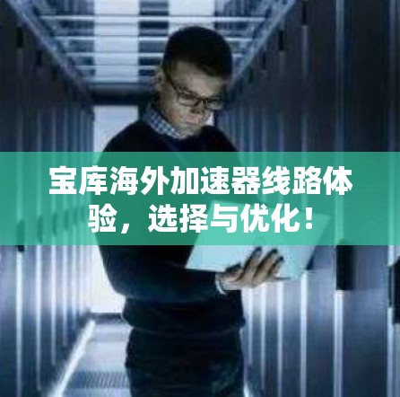 宝库海外加速器线路体验,选择与优化! 宝库海外加速器线路体验,选择与优化!