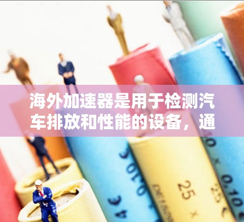 海外加速器是用于检测汽车排放和性能的设备，通常由汽车制造商提供。检测海外加速器的线路需要遵循特定的步骤和方法，以确保设备的正常运行。以下是一个详细的检测步骤指南