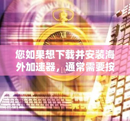 您如果想下载并安装海外加速器,通常需要按照以下步骤进行 您如果想下载并安装海外加速器,通常需要按照以下步骤进行