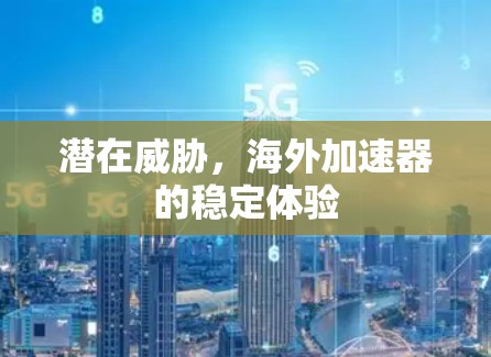 潜在威胁,海外加速器的稳定体验 潜在威胁,海外加速器的稳定体验